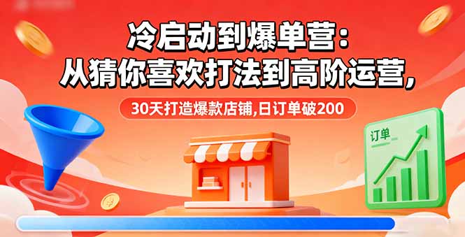 冷启动到爆单营：从猜你喜欢打法到高阶运营,30天打造爆款店铺,日订单破200-云创优业