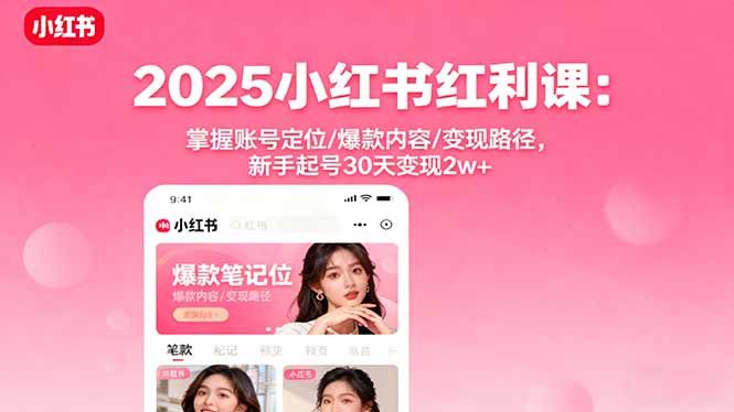 2025小红书红利课:掌握账号定位/爆款内容/变现路径,新手起号30天变现2w+-云创优业