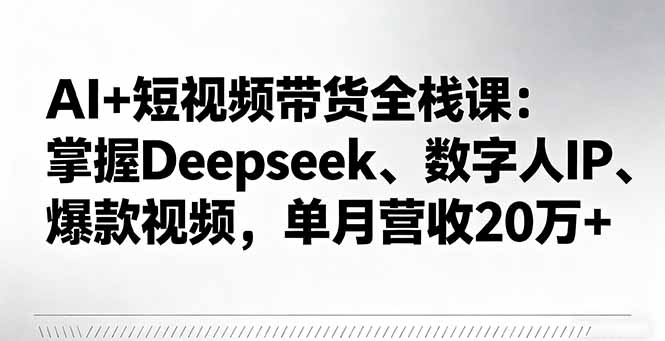 AI+短视频带货全栈课：掌握Deepseek、数字人IP、爆款视频，单月营收20万+-聚创学社