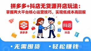 拼多多+抖店无货源开店玩法：掌握两大平台核心运营技巧，实现低成本高回报-优创圈