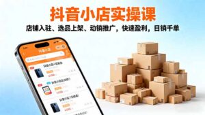 2025抖音小店实操课，店铺入驻、选品上架、动销推广，快速盈利，日销千单-优创圈