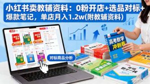 小红书卖教辅资料：0粉开店+选品对标+爆款笔记，单店月入1.2w(附教辅资料)-优创圈