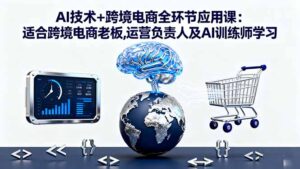 AI技术+跨境电商全环节应用课:适合跨境电商老板,运营负责人及AI训练师学习-优创圈