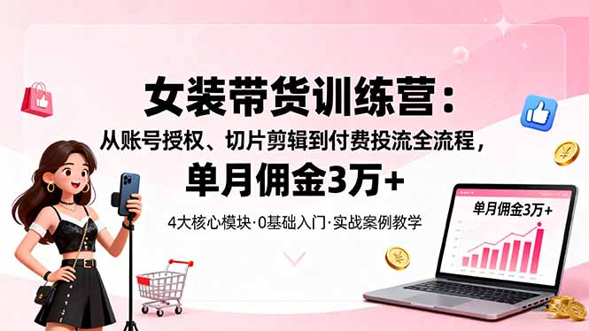 女装带货特训营：从账号授权、切片剪辑到付费投流全流程，单月佣金3万+-课赚圈