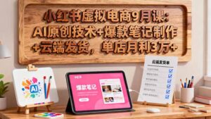 小红书虚拟电商9月课：AI原创技术+爆款笔记制作+云端发货，单店月利3万+-优创圈