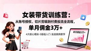 女装带货特训营：从账号授权、切片剪辑到付费投流全流程，单月佣金3万+-优创圈