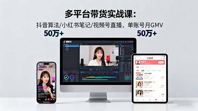 多平台带货实战课18.0：抖音算法/小红书笔记/视频号直播，单账号月GMV50w+-云创优业