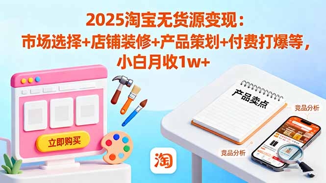 2025淘宝无货源变现：市场选择+店铺装修+产品策划+付费打爆等 小白月收1w+-伙伴笔记