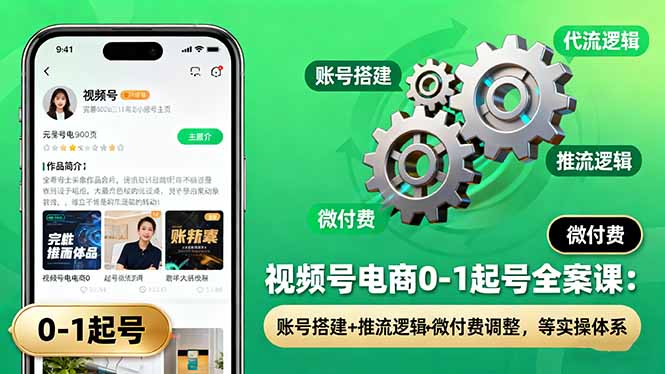 视频号电商0-1起号全案课：账号搭建+推流逻辑+微付费调整，等实操体系-清创圈