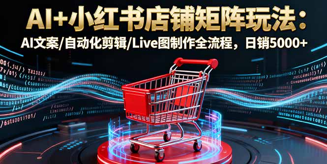 AI+小红书店铺矩阵玩法：AI文案/自动化剪辑/Live图制作全流程，日销5000+-伙伴笔记