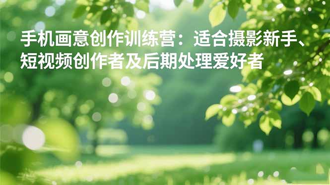 手机摄影之画意创作训练营：适合摄影新手、短视频创作者及后期处理爱好者-课赚圈