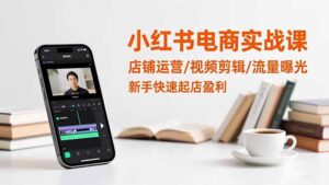 小红书电商实战课:店铺运营/视频剪辑/流量曝光,新手快速起店盈利-优创圈