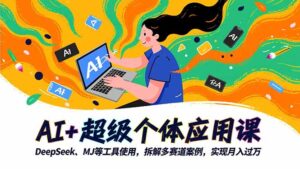 AI+超级个体应用课,DeepSeek,MJ等工具使用,拆解多赛道案例,实现月入过万-优创圈