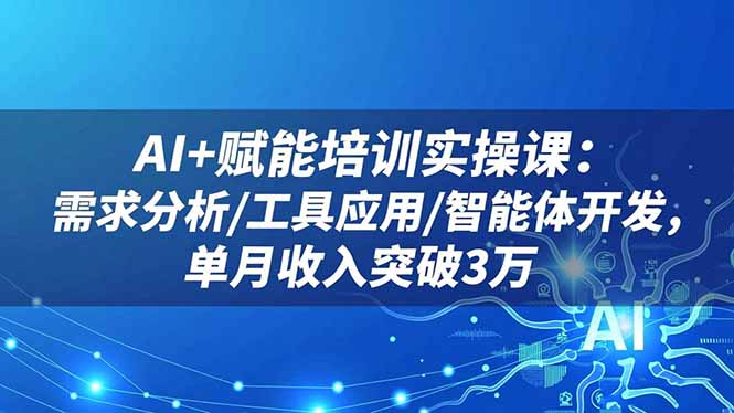 AI+赋能培训实操课：需求分析/工具应用/智能体开发，单月收入突破3万-云创优业