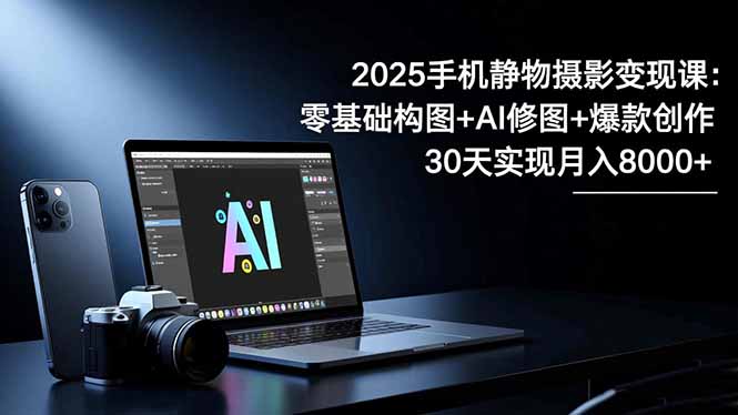 2025手机 静物摄影变现课：零基础构图+AI修图+爆款创作，30天实现月入8…-伙伴笔记