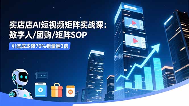 实体店AI短视频矩阵实战课：数字人/团购/矩阵SOP，引流成本降70%销量翻3倍-点创网