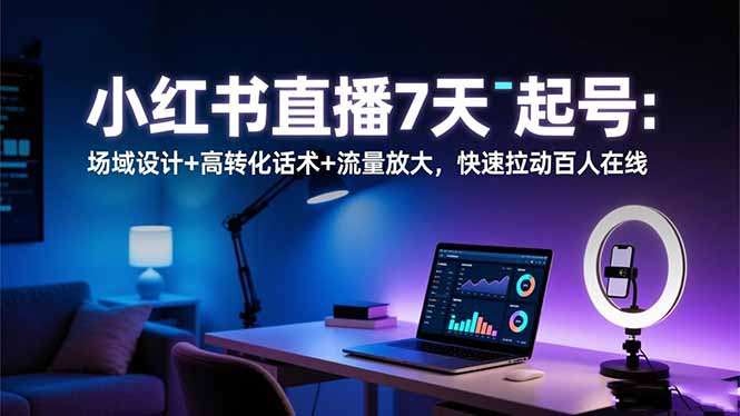 小红书直播7天起号：场域设计+高转化话术+流量放大，快速拉动百人在线-创客圈