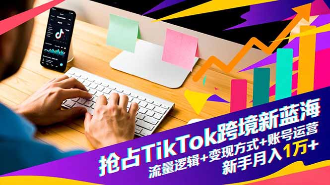 抢占TikTok跨境新蓝海：流量逻辑+变现方式+账号运营，新手月入1万+-课赚圈