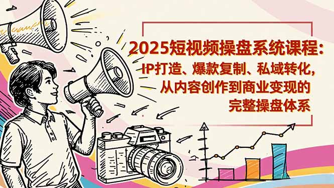 2025短视频操盘线下课程：IP打造、爆款复制、私域转化，从内容创作到商业变现的完整操盘体系-清创圈