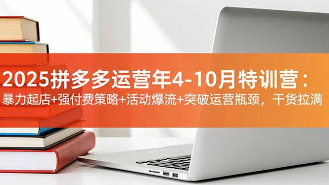2025拼多多运营年4-10月特训营：暴力起店+强付费策略+活动爆流+突破运营瓶颈，干货拉满-创客圈