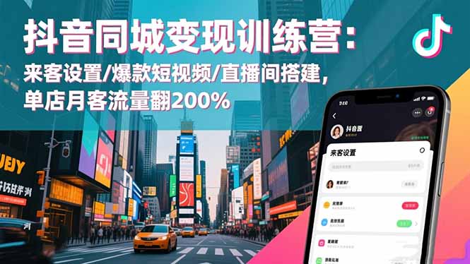 抖音同城变现训练营：来客设置/爆款短视频/直播间搭建,单店月客流量翻200%-云创优业