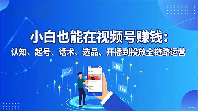 小白也能在视频号赚钱：认知、起号、话术、选品、开播到投放全链路运营-清创圈