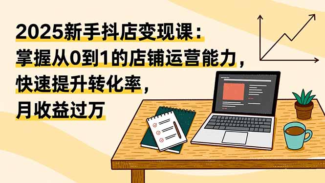 2025新手抖店变现课：掌握从0到1的店铺运营能力，快速提升转化率,月收过万-聚创学社