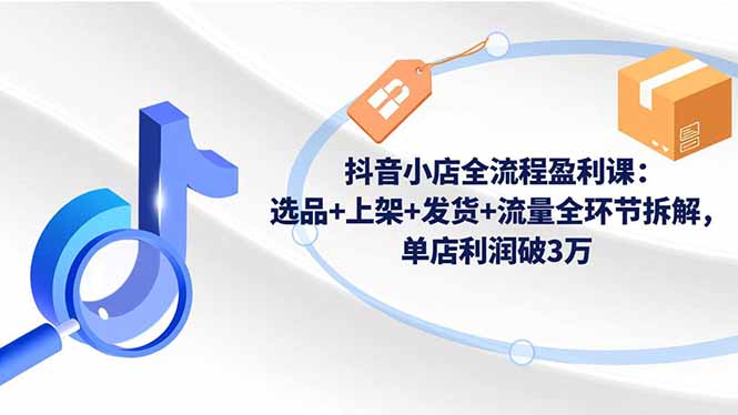 抖音小店全流程盈利课：选品+上架+发货+流量全环节拆解，单店利润破3万-创客圈