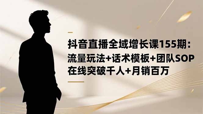 抖音直播全域增长课155期：流量玩法+话术模板+团队SOP，在线突破千人+…-点创网