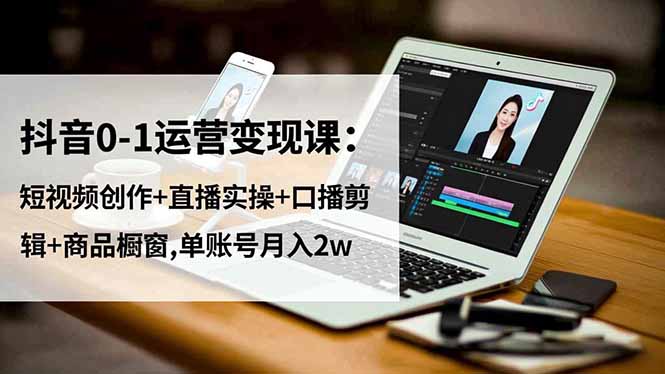 抖音0-1运营变现课：短视频创作+直播实操+口播剪辑+商品橱窗,单账号月入2w-创客圈