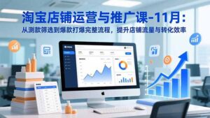 淘宝店铺运营与推广课-11月：从测款筛选到爆款打爆完整流程，提升店铺流量与转化效率-优创圈