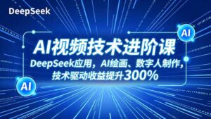 AI视频技术进阶课，DeepSeek应用、AI绘画、数字人制作，技术驱动收益提升300%-优创圈