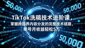 TikTok洗稿技术进阶课，掌握跨国界内容分发的完整技术链路，单号月收益轻松5万-优创圈