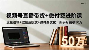 视频号直播带货+微付费进阶课:流量逻辑+微信豆投放+微付费优化,新手月销破50万-优创圈