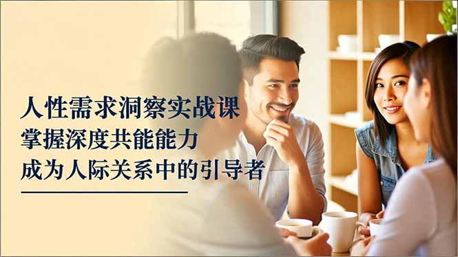 人性需求洞察实战课，掌握深度共感能力，成为人际关系中的引导者-优创圈