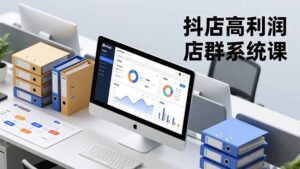 抖店高利润店群系统课,店群搭建、选品策略、运营管控,构建标准体系,矩阵月入20万+-优创圈