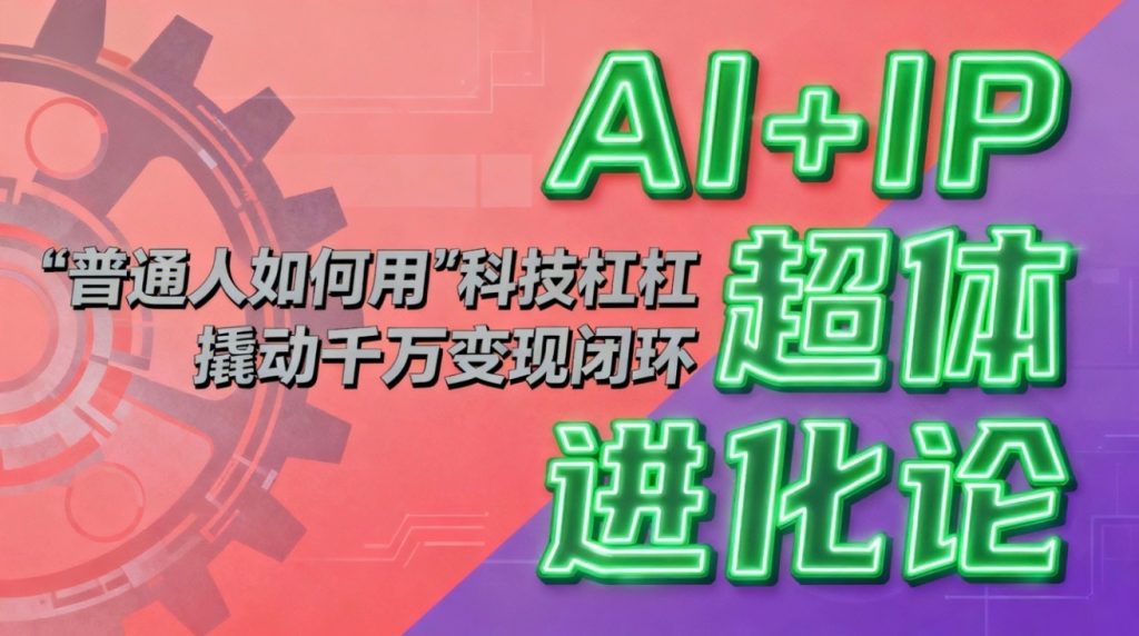 AI+IP超体进化论：普通人如何用“科技杠杆”撬动千万变现闭环？-创客圈