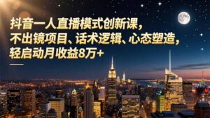 抖音一人直播模式创新课，不出镜项目、话术逻辑、心态塑造，轻启动月收益8万+-优创圈