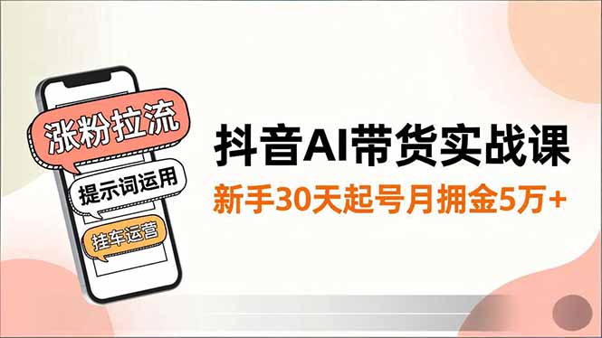 抖音AI带货实战课，涨粉拉流、提示词运用、挂车运营，新手30天起号月佣金5万+-创客圈