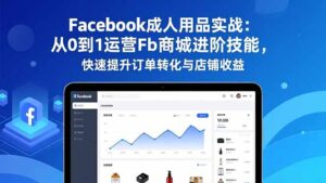 Facebook成人用品实战：从0到1运营Fb商城进阶技能，快速提升订单转化与店铺收益-优创圈