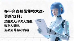 平台直播带货技术课-更新12月：涵盖无人/半无人直播、数字人搭建、选品起号等核心内容-优创圈