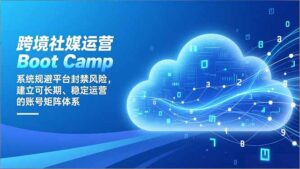 跨境社媒运营Boot Camp：系统规避平台封禁风险，建立可长期、稳定运营的账号矩阵体系-优创圈