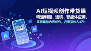 AI短视频创作带货课，精通制图、运镜、智能体应用，掌握爆款内容创作，月带货收入3万+-优创圈