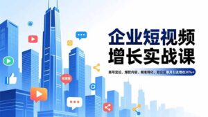 企业短视频增长实战课，账号定位、爆款内容、精准转化，助企业单月引流增收30%+-优创圈