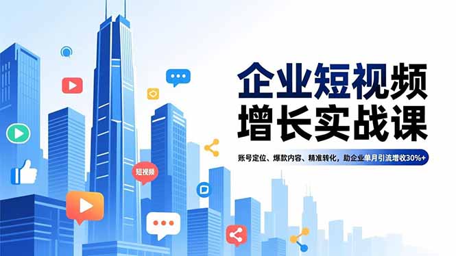 企业短视频增长实战课，账号定位、爆款内容、精准转化，助企业单月引流增收30%+-优创圈