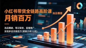 小红书带货全链路高阶课，选品爆破、笔记裂变、直播推广，实现多店月销百万(更新25年12月)-优创圈