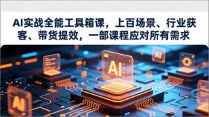 AI实战全能工具箱课，上百场景、行业获客、带货提效，一部课程应对所有需求-优创圈