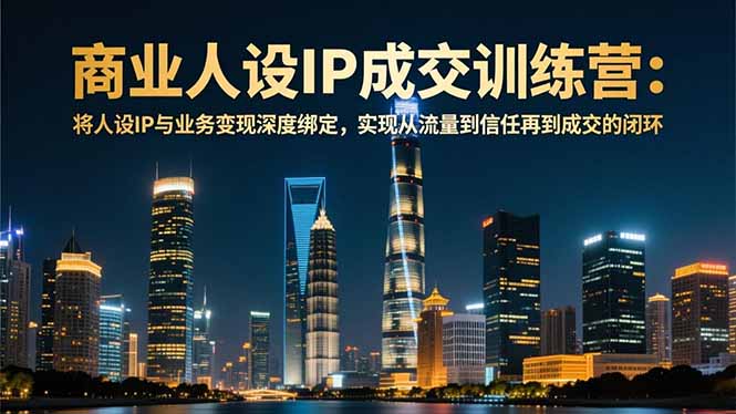 商业人设IP成交训练营-12月：将人设IP与业务变现深度绑定，从流量到信任再到成交闭环-创客圈