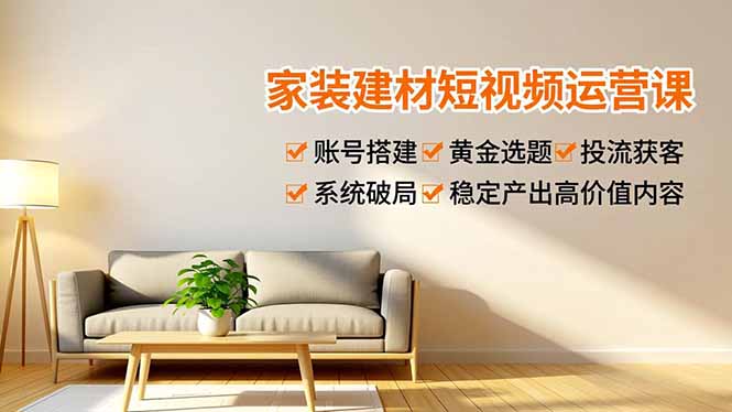 家装建材短视频运营课，账号搭建、黄金选题、投流获客，系统破局，稳定产出高价值内容-聚创学社