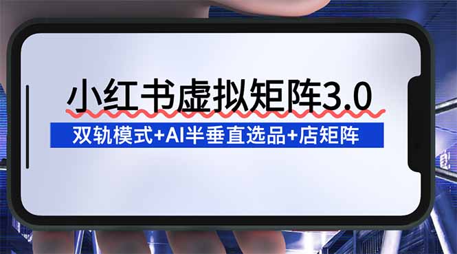 小红书虚拟矩阵3.0：双轨模式+AI半垂直选品+店矩阵-清创圈